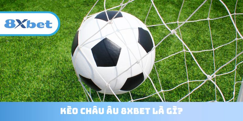 Kèo Châu Âu 8XBET - Lựa chọn cá cược hàng đầu của tân thủ